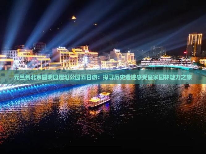 元旦到北京圆明园遗址公园五日游：探寻历史遗迹感受皇家园林魅力之旅