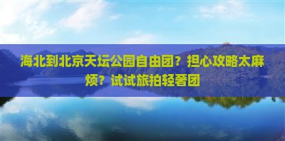 海北到北京天坛公园自由团？担心攻略太麻烦？试试旅拍轻奢团