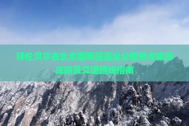 呼伦贝尔去北京圆明园遗址公园景点旅游攻略及交通路线指南