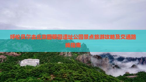 呼伦贝尔去北京圆明园遗址公园景点旅游攻略及交通路线指南