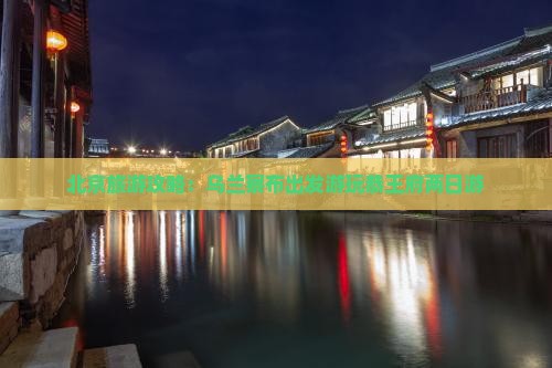 北京旅游攻略：乌兰察布出发游玩恭王府两日游