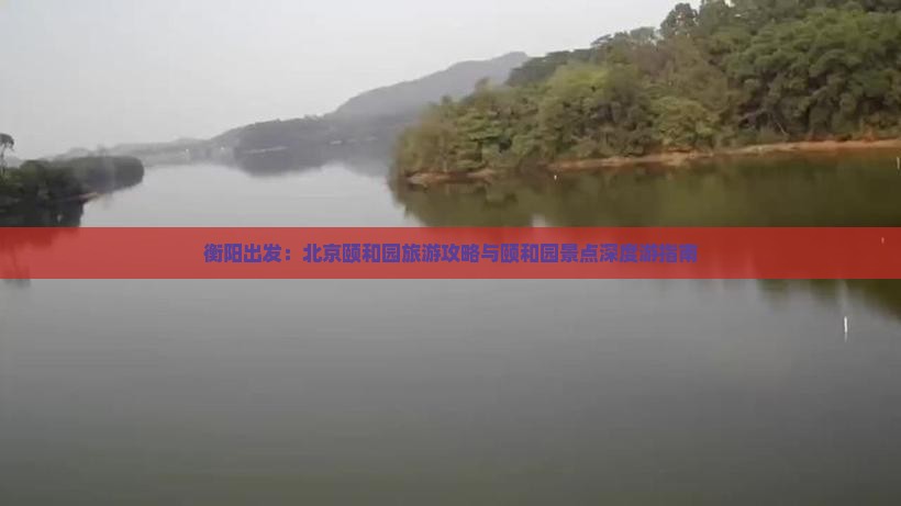 衡阳出发：北京颐和园旅游攻略与颐和园景点深度游指南