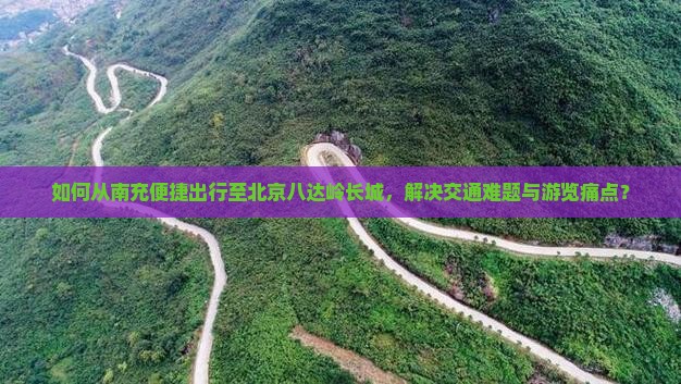 如何从南充便捷出行至北京八达岭长城,解决交通难题与游览痛点? 如何从南充便捷出行至北京八达岭长城,解决交通难题与游览痛点?