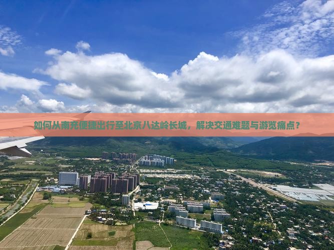 如何从南充便捷出行至北京八达岭长城,解决交通难题与游览痛点? 如何从南充便捷出行至北京八达岭长城,解决交通难题与游览痛点?