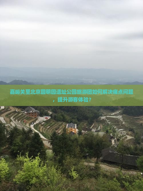 嘉峪关至北京圆明园遗址公园旅游团如何解决痛点问题，提升游客体验？
