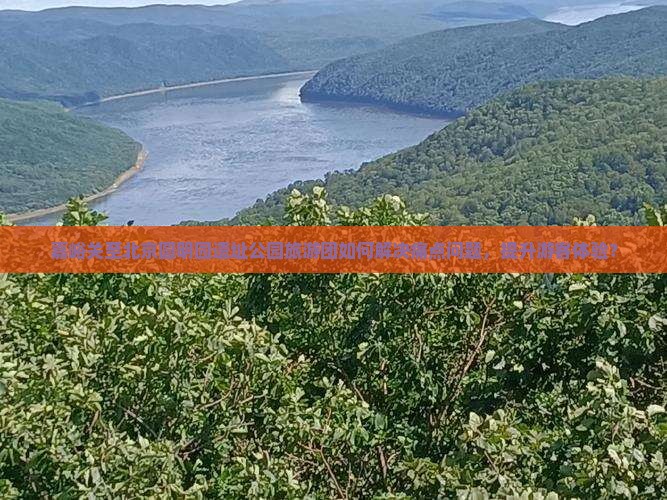 嘉峪关至北京圆明园遗址公园旅游团如何解决痛点问题，提升游客体验？