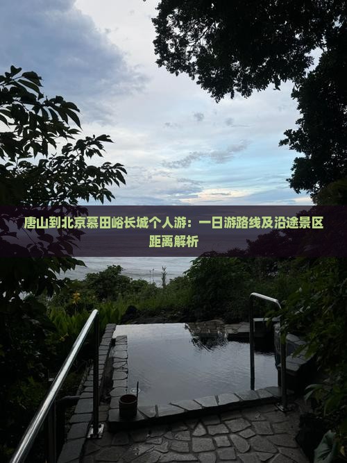 唐山到北京慕田峪长城个人游：一日游路线及沿途景区距离解析