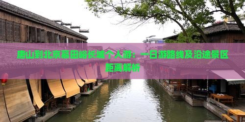 唐山到北京慕田峪长城个人游：一日游路线及沿途景区距离解析