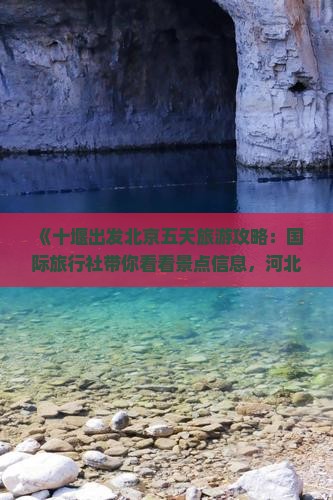 《十堰出发北京五天旅游攻略:国际旅行社带你看看景点信息,河北旅行团七日游多少钱》 《十堰出发北京五天旅游攻略:国际旅行社带你看看景点信息,河北旅行团七日游多少钱》