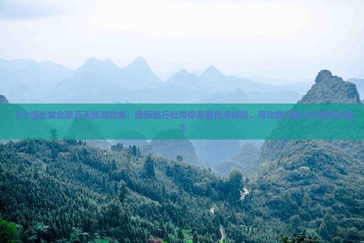 《十堰出发北京五天旅游攻略:国际旅行社带你看看景点信息,河北旅行团七日游多少钱》 《十堰出发北京五天旅游攻略:国际旅行社带你看看景点信息,河北旅行团七日游多少钱》