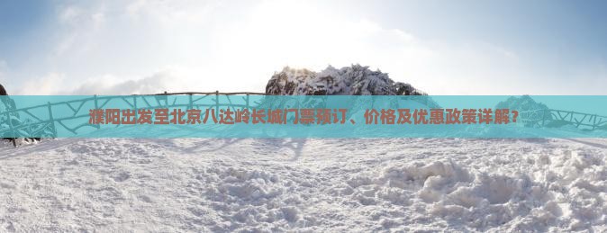 濮阳出发至北京八达岭长城门票预订、价格及优惠政策详解? 濮阳出发至北京八达岭长城门票预订、价格及优惠政策详解?