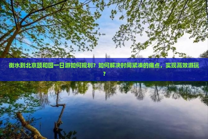 衡水到北京颐和园一日游如何规划？如何解决时间紧凑的痛点，实现高效游玩？