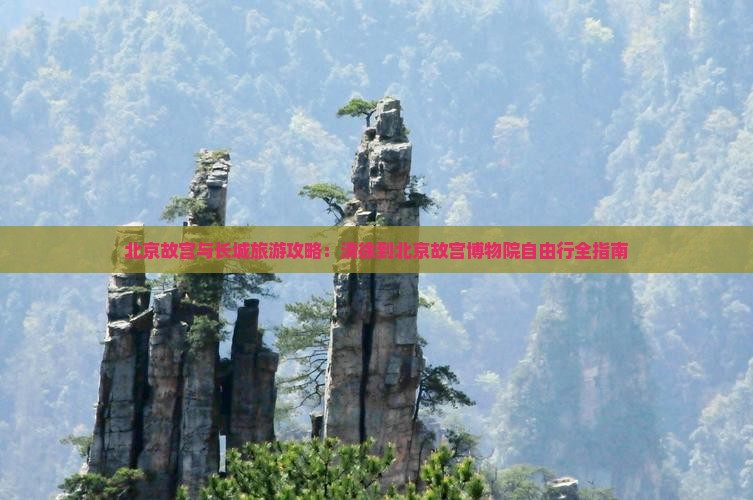 北京故宫与长城旅游攻略：清徐到北京故宫博物院自由行全指南