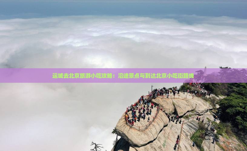 运城去北京旅游小吃攻略:沿途景点与到达北京小吃街路线 运城去北京旅游小吃攻略:沿途景点与到达北京小吃街路线