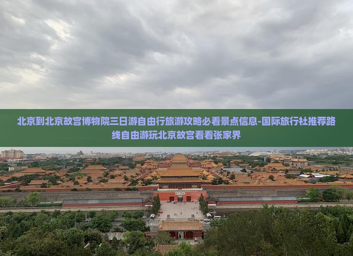 北京到北京故宫博物院三日游自由行旅游攻略必看景点信息-国际旅行社推荐路线自由游玩北京故宫看看张家界