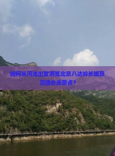 如何从河池出发游览北京八达岭长城及沿途必去景点？