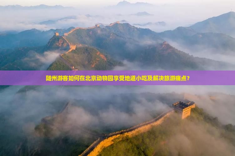 随州游客如何在北京动物园享受地道小吃及解决旅游痛点？