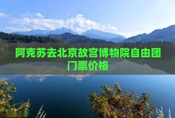 阿克苏去北京故宫博物院自由团门票价格