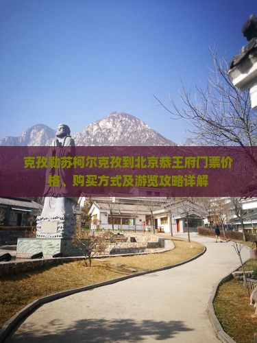 克孜勒苏柯尔克孜到北京恭王府门票价格、购买方式及游览攻略详解