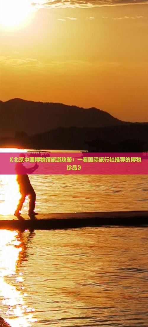 《北京中国博物馆旅游攻略：一看国际旅行社推荐的博物珍品》