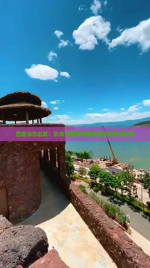 巴彦淖尔出发：北京中国博物馆深度旅游参观攻略