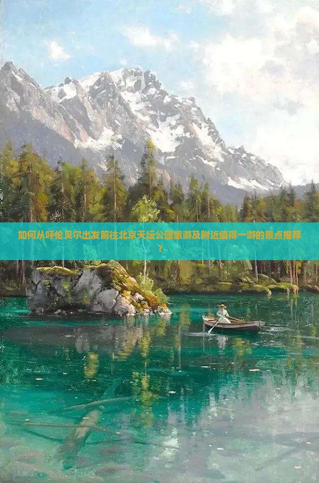 如何从呼伦贝尔出发前往北京天坛公园旅游及附近值得一游的景点推荐？