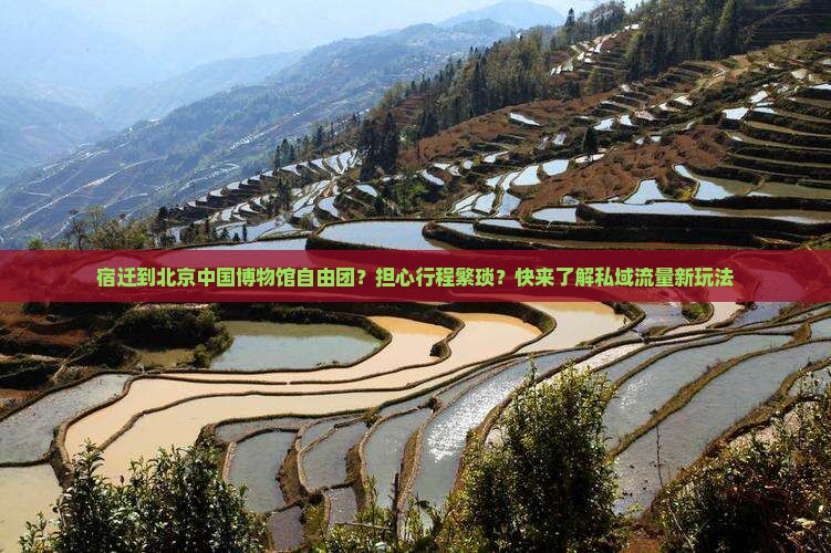 宿迁到北京中国博物馆自由团？担心行程繁琐？快来了解私域流量新玩法