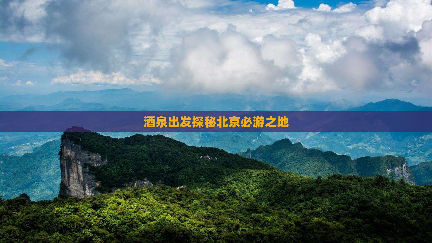 酒泉出发探秘北京必游之地
