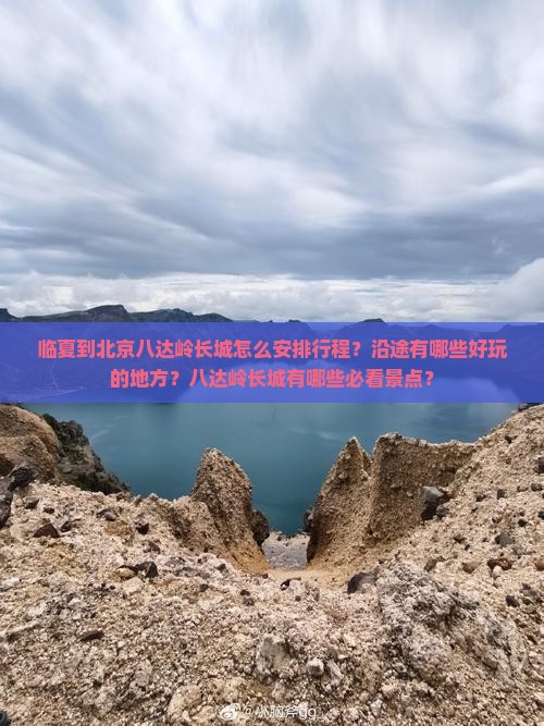 临夏到北京八达岭长城怎么安排行程？沿途有哪些好玩的地方？八达岭长城有哪些必看景点？