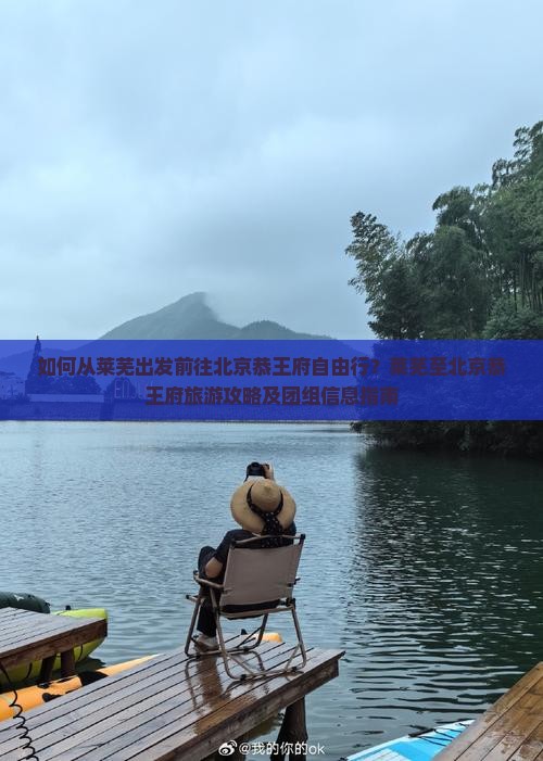 如何从莱芜出发前往北京恭王府自由行？莱芜至北京恭王府旅游攻略及团组信息指南