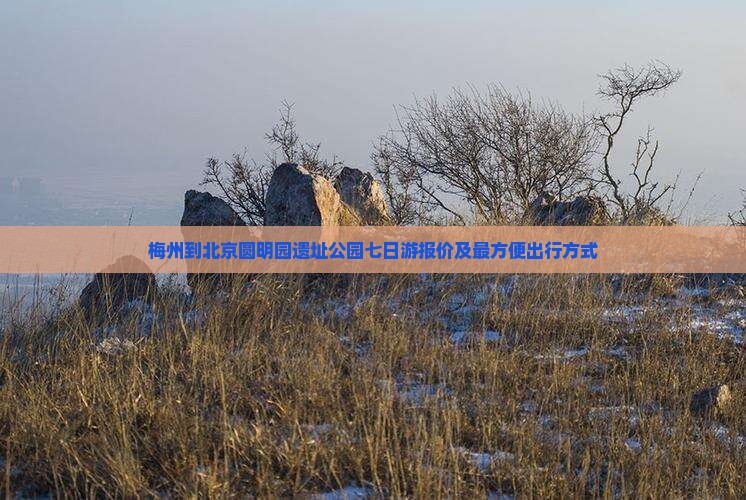 梅州到北京圆明园遗址公园七日游报价及最方便出行方式