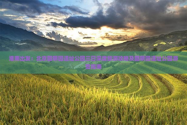 淮南出发：北京圆明园遗址公园三日深度旅游攻略及圆明园遗址公园游览指南