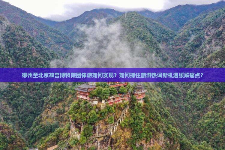 郴州至北京故宫博物院团体游如何实现？如何抓住旅游热词新机遇缓解痛点？
