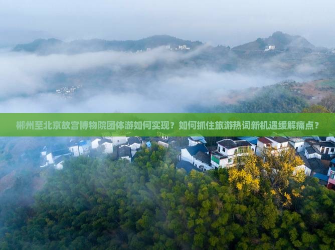 郴州至北京故宫博物院团体游如何实现？如何抓住旅游热词新机遇缓解痛点？