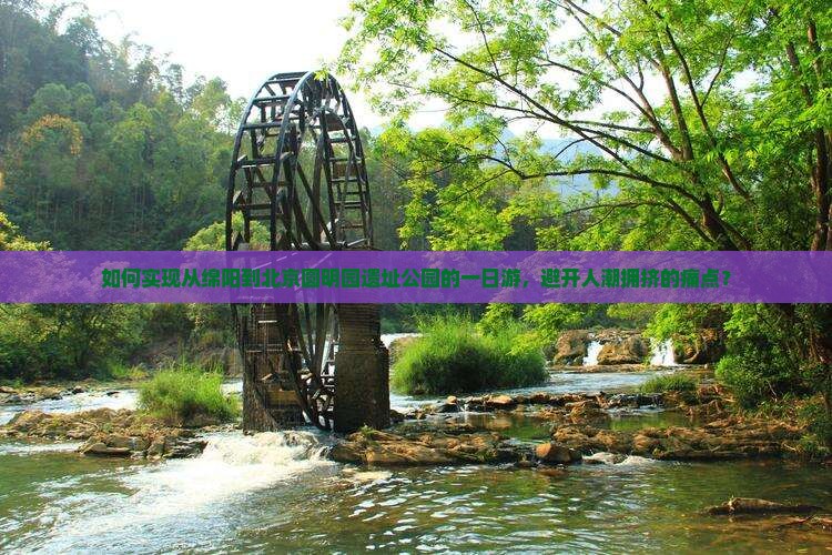 如何实现从绵阳到北京圆明园遗址公园的一日游，避开人潮拥挤的痛点？