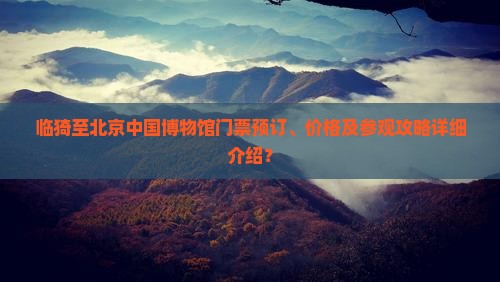 临猗至北京中国博物馆门票预订、价格及参观攻略详细介绍？