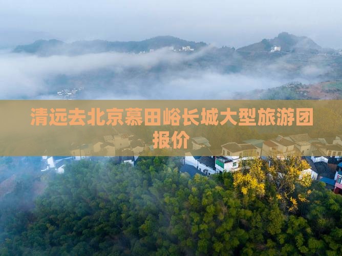清远去北京慕田峪长城大型旅游团报价