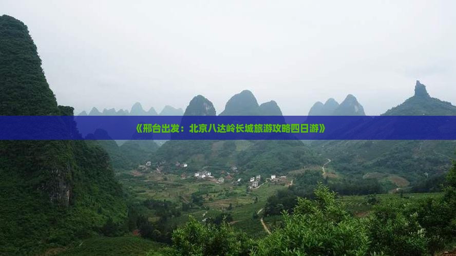 《邢台出发：北京八达岭长城旅游攻略四日游》
