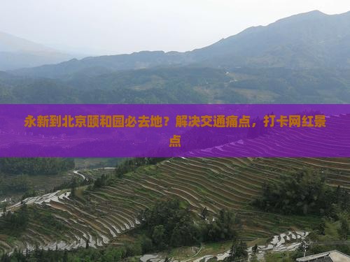 永新到北京颐和园必去地？解决交通痛点，打卡网红景点
