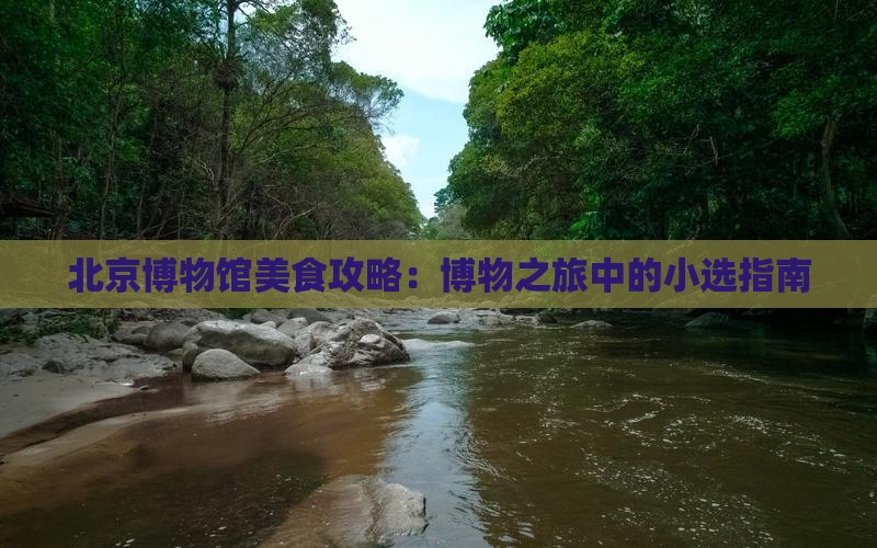 北京博物馆美食攻略：博物之旅中的小选指南