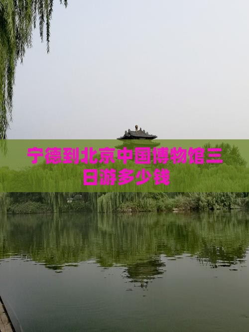宁德到北京中国博物馆三日游多少钱