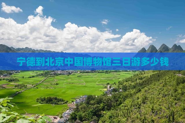 宁德到北京中国博物馆三日游多少钱