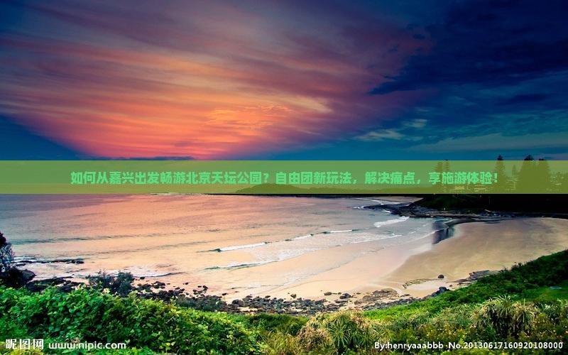 如何从嘉兴出发畅游北京天坛公园？自由团新玩法，解决痛点，享施游体验！