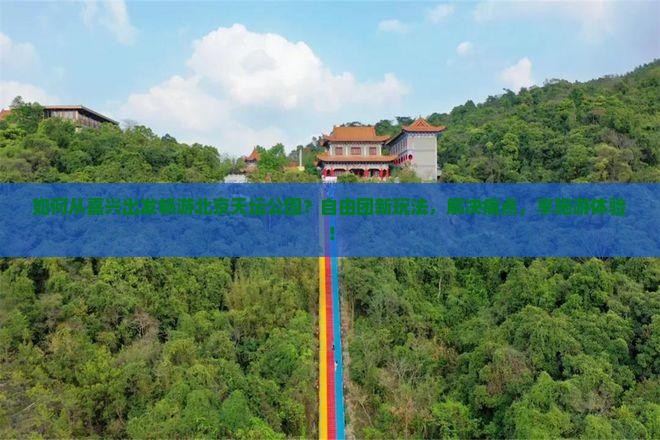如何从嘉兴出发畅游北京天坛公园？自由团新玩法，解决痛点，享施游体验！