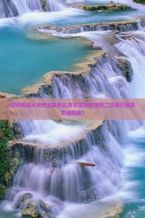 如何规划从沧州出发到北京中国博物馆的二日游行程及交通指南？