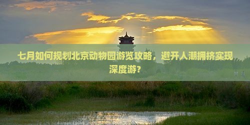 七月如何规划北京动物园游览攻略，避开人潮拥挤实现深度游？