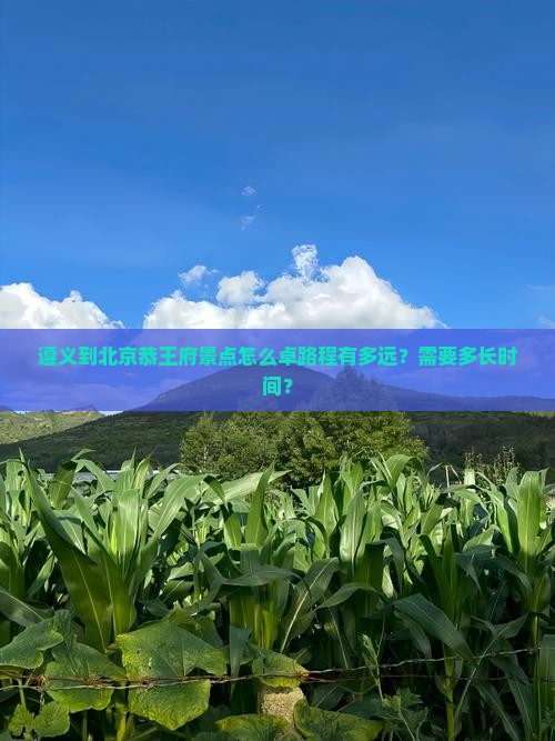 遵义到北京恭王府景点怎么卓路程有多远？需要多长时间？