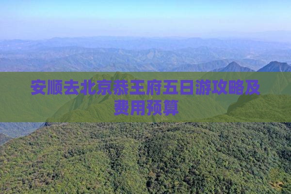 安顺去北京恭王府五日游攻略及费用预算