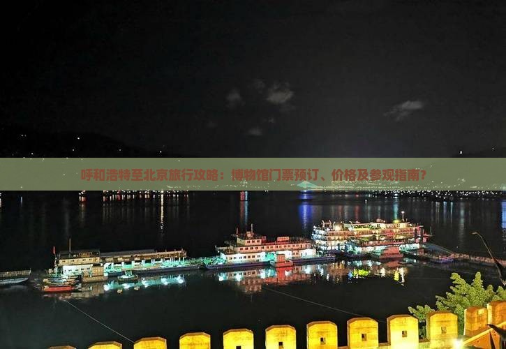 呼和浩特至北京旅行攻略：博物馆门票预订、价格及参观指南？