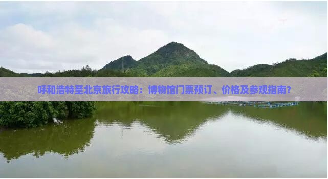 呼和浩特至北京旅行攻略：博物馆门票预订、价格及参观指南？